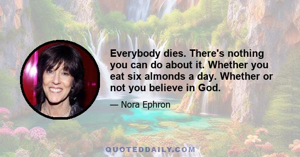 Everybody dies. There's nothing you can do about it. Whether you eat six almonds a day. Whether or not you believe in God.