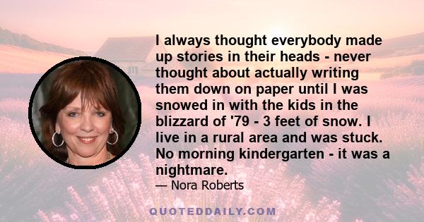 I always thought everybody made up stories in their heads - never thought about actually writing them down on paper until I was snowed in with the kids in the blizzard of '79 - 3 feet of snow. I live in a rural area and