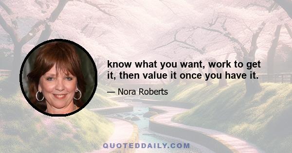 know what you want, work to get it, then value it once you have it.