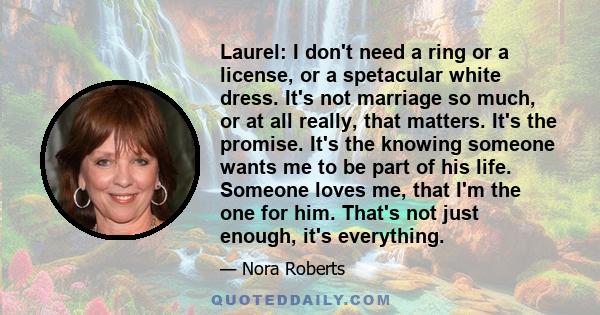 Laurel: I don't need a ring or a license, or a spetacular white dress. It's not marriage so much, or at all really, that matters. It's the promise. It's the knowing someone wants me to be part of his life. Someone loves