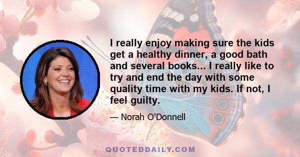 I really enjoy making sure the kids get a healthy dinner, a good bath and several books... I really like to try and end the day with some quality time with my kids. If not, I feel guilty.