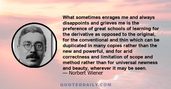What sometimes enrages me and always disappoints and grieves me is the preference of great schools of learning for the derivative as opposed to the original, for the conventional and thin which can be duplicated in many