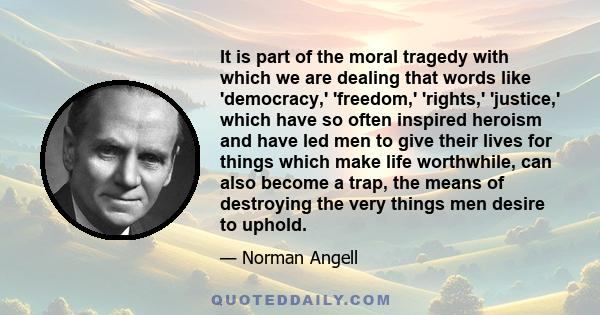 It is part of the moral tragedy with which we are dealing that words like 'democracy,' 'freedom,' 'rights,' 'justice,' which have so often inspired heroism and have led men to give their lives for things which make life