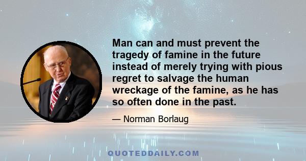 Man can and must prevent the tragedy of famine in the future instead of merely trying with pious regret to salvage the human wreckage of the famine, as he has so often done in the past.