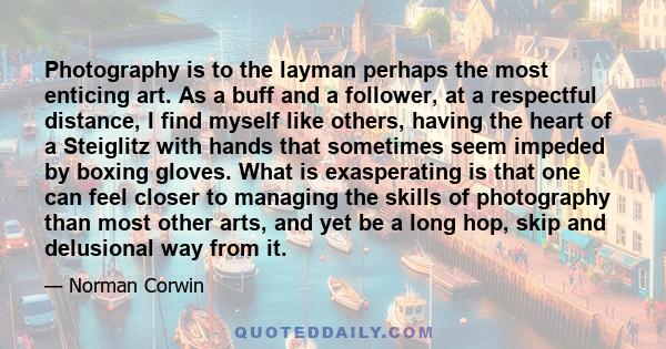 Photography is to the layman perhaps the most enticing art. As a buff and a follower, at a respectful distance, I find myself like others, having the heart of a Steiglitz with hands that sometimes seem impeded by boxing