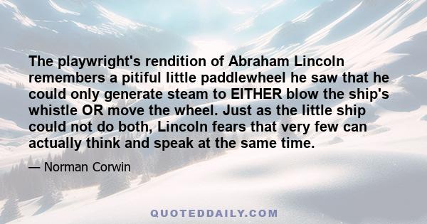 The playwright's rendition of Abraham Lincoln remembers a pitiful little paddlewheel he saw that he could only generate steam to EITHER blow the ship's whistle OR move the wheel. Just as the little ship could not do