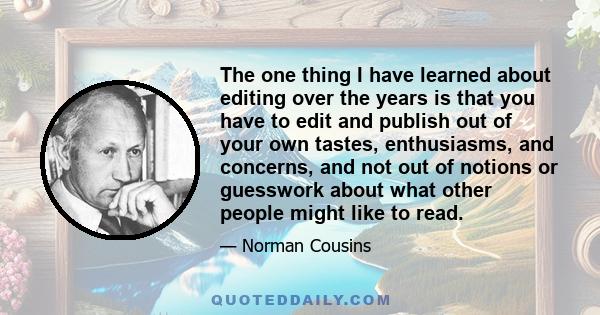 The one thing I have learned about editing over the years is that you have to edit and publish out of your own tastes, enthusiasms, and concerns, and not out of notions or guesswork about what other people might like to