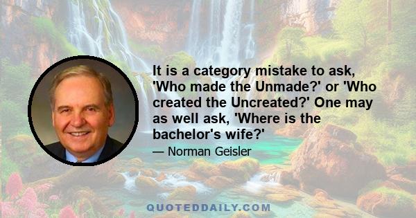 It is a category mistake to ask, 'Who made the Unmade?' or 'Who created the Uncreated?' One may as well ask, 'Where is the bachelor's wife?'