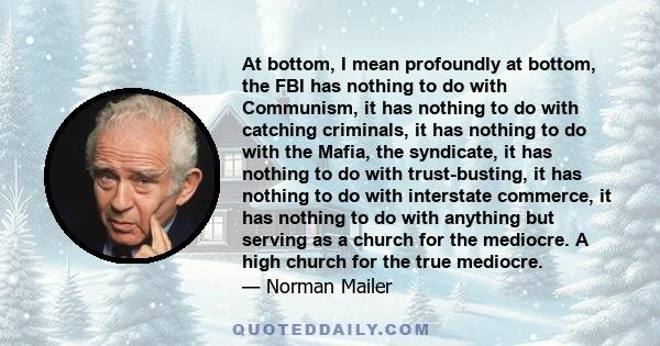 At bottom, I mean profoundly at bottom, the FBI has nothing to do with Communism, it has nothing to do with catching criminals, it has nothing to do with the Mafia, the syndicate, it has nothing to do with