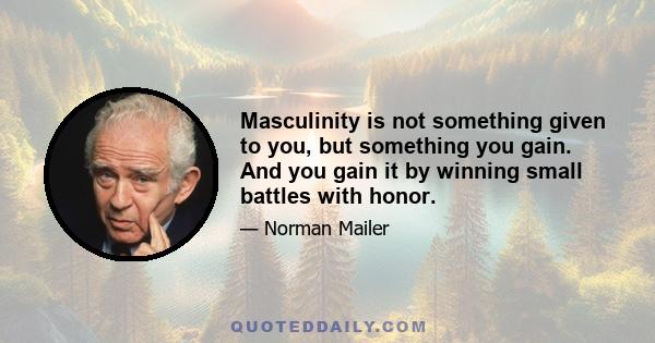 Masculinity is not something given to you, but something you gain. And you gain it by winning small battles with honor.