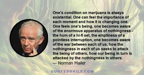 One's condition on marijuana is always existential. One can feel the importance of each moment and how it is changing one. One feels one's being, one becomes aware of the enormous apparatus of nothingness - the hum of a