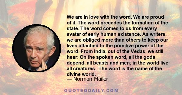 We are in love with the word. We are proud of it. The word precedes the formation of the state. The word comes to us from every avatar of early human existence. As writers, we are obliged more than others to keep our