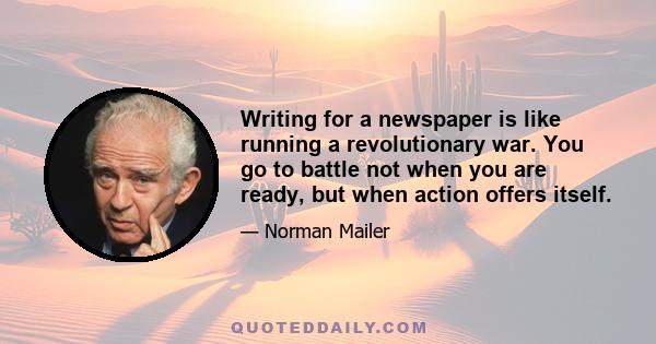 Writing for a newspaper is like running a revolutionary war. You go to battle not when you are ready, but when action offers itself.