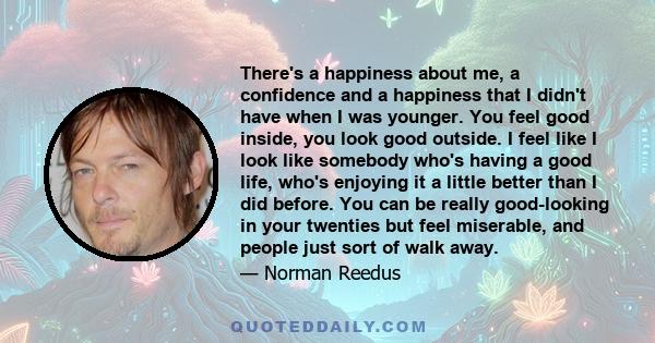 There's a happiness about me, a confidence and a happiness that I didn't have when I was younger. You feel good inside, you look good outside. I feel like I look like somebody who's having a good life, who's enjoying it