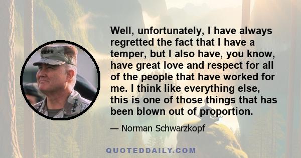Well, unfortunately, I have always regretted the fact that I have a temper, but I also have, you know, have great love and respect for all of the people that have worked for me. I think like everything else, this is one
