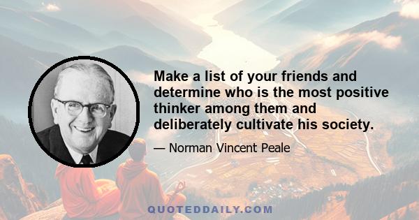 Make a list of your friends and determine who is the most positive thinker among them and deliberately cultivate his society.