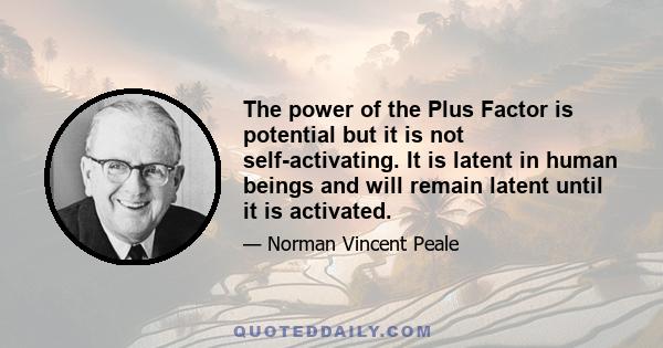 The power of the Plus Factor is potential but it is not self-activating. It is latent in human beings and will remain latent until it is activated.