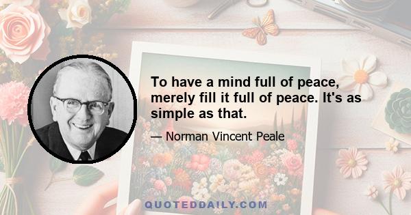 To have a mind full of peace, merely fill it full of peace. It's as simple as that.