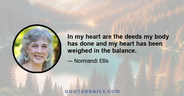 In my heart are the deeds my body has done and my heart has been weighed in the balance.