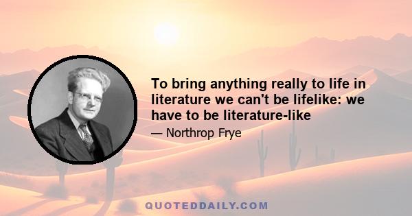 To bring anything really to life in literature we can't be lifelike: we have to be literature-like