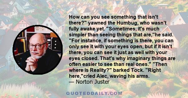 How can you see something that isn't there? yawned the Humbug, who wasn't fully awake yet. Sometimes, it's much simpler than seeing things that are,he said. For instance, if something is there, you can only see it with