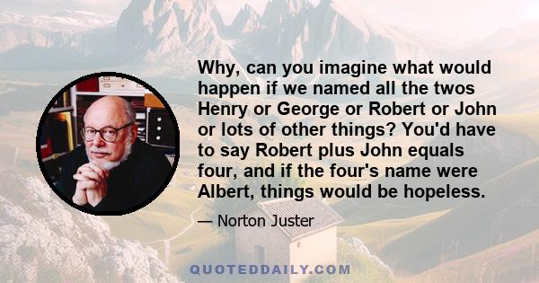 Why, can you imagine what would happen if we named all the twos Henry or George or Robert or John or lots of other things? You'd have to say Robert plus John equals four, and if the four's name were Albert, things would