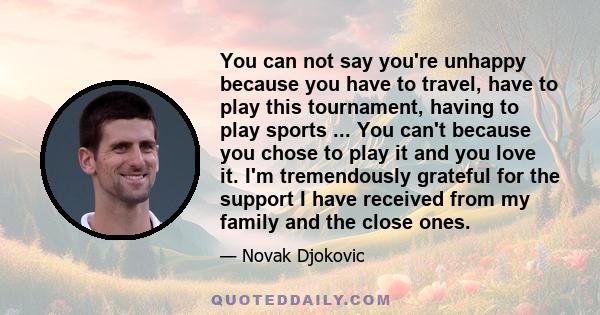 You can not say you're unhappy because you have to travel, have to play this tournament, having to play sports ... You can't because you chose to play it and you love it. I'm tremendously grateful for the support I have