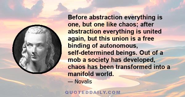 Before abstraction everything is one, but one like chaos; after abstraction everything is united again, but this union is a free binding of autonomous, self-determined beings. Out of a mob a society has developed, chaos