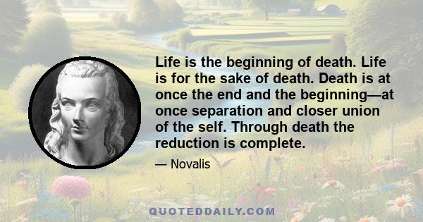 Life is the beginning of death. Life is for the sake of death. Death is at once the end and the beginning—at once separation and closer union of the self. Through death the reduction is complete.