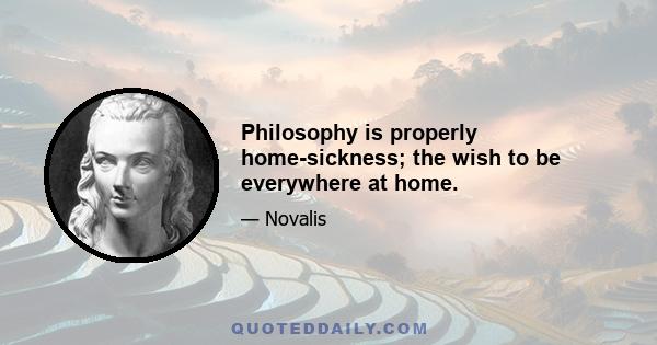 Philosophy is properly home-sickness; the wish to be everywhere at home.