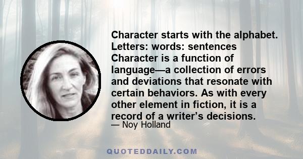 Character starts with the alphabet. Letters: words: sentences Character is a function of language—a collection of errors and deviations that resonate with certain behaviors. As with every other element in fiction, it is