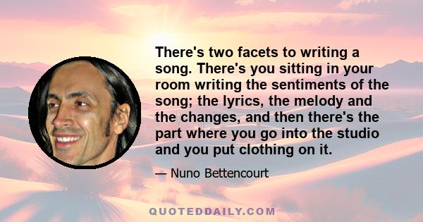 There's two facets to writing a song. There's you sitting in your room writing the sentiments of the song; the lyrics, the melody and the changes, and then there's the part where you go into the studio and you put