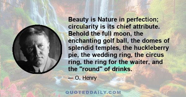 Beauty is Nature in perfection; circularity is its chief attribute. Behold the full moon, the enchanting golf ball, the domes of splendid temples, the huckleberry pie, the wedding ring, the circus ring, the ring for the