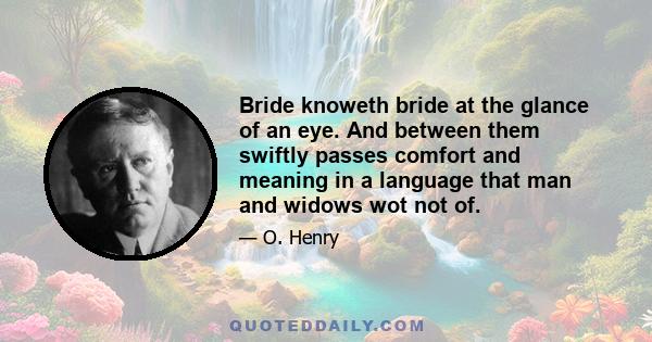 Bride knoweth bride at the glance of an eye. And between them swiftly passes comfort and meaning in a language that man and widows wot not of.