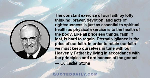 The constant exercise of our faith by lofty thinking, prayer, devotion, and acts of righteousness is just as essential to spiritual health as physical exercise is to the health of the body. Like all priceless things,