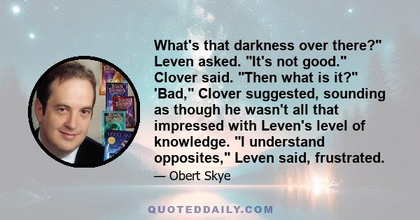 What's that darkness over there? Leven asked. It's not good. Clover said. Then what is it? 'Bad, Clover suggested, sounding as though he wasn't all that impressed with Leven's level of knowledge. I understand opposites,