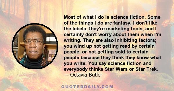 Most of what I do is science fiction. Some of the things I do are fantasy. I don't like the labels, they're marketing tools, and I certainly don't worry about them when I'm writing. They are also inhibiting factors; you