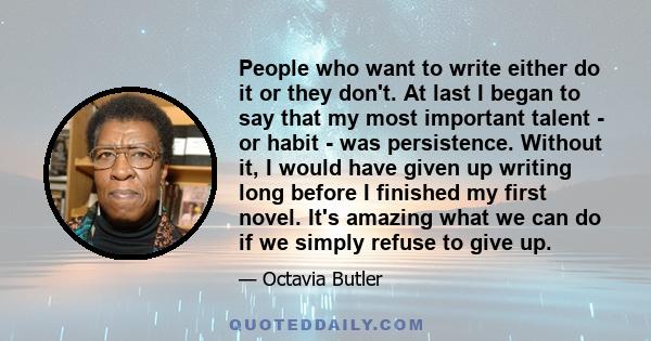 People who want to write either do it or they don't. At last I began to say that my most important talent - or habit - was persistence. Without it, I would have given up writing long before I finished my first novel.