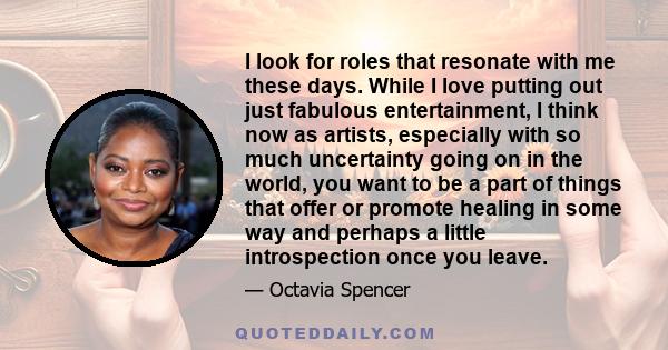 I look for roles that resonate with me these days. While I love putting out just fabulous entertainment, I think now as artists, especially with so much uncertainty going on in the world, you want to be a part of things