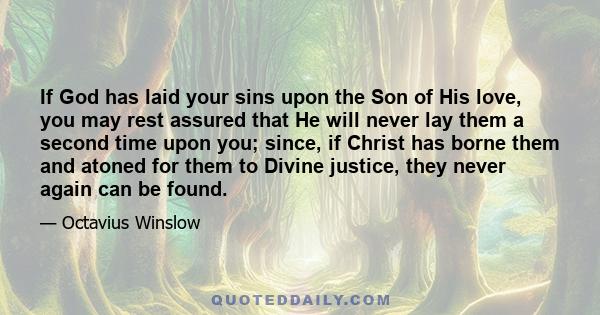 If God has laid your sins upon the Son of His love, you may rest assured that He will never lay them a second time upon you; since, if Christ has borne them and atoned for them to Divine justice, they never again can be