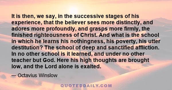 It is then, we say, in the successive stages of his experience, that the believer sees more distinctly, and adores more profoundly, and grasps more firmly, the finished righteousness of Christ. And what is the school in