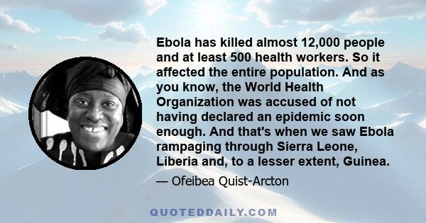 Ebola has killed almost 12,000 people and at least 500 health workers. So it affected the entire population. And as you know, the World Health Organization was accused of not having declared an epidemic soon enough. And