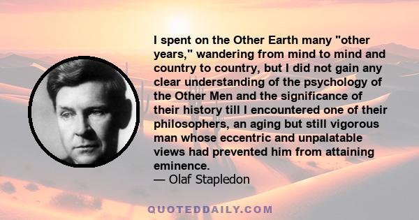 I spent on the Other Earth many other years, wandering from mind to mind and country to country, but I did not gain any clear understanding of the psychology of the Other Men and the significance of their history till I
