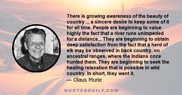 There is growing awareness of the beauty of country ... a sincere desire to keep some of it for all time. People are beginning to value highly the fact that a river runs unimpeded for a distance... They are beginning to