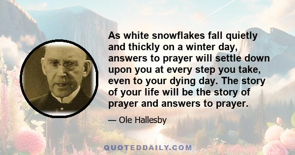 As white snowflakes fall quietly and thickly on a winter day, answers to prayer will settle down upon you at every step you take, even to your dying day. The story of your life will be the story of prayer and answers to