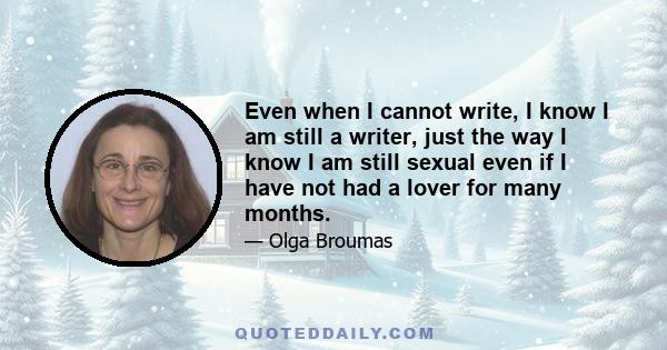 Even when I cannot write, I know I am still a writer, just the way I know I am still sexual even if I have not had a lover for many months.