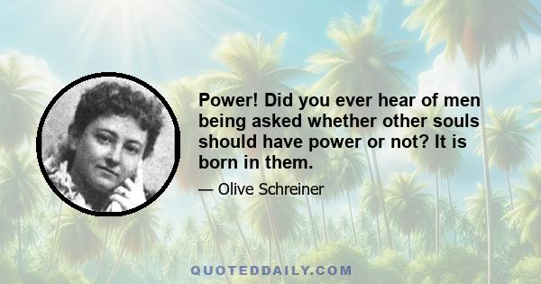 Power! Did you ever hear of men being asked whether other souls should have power or not? It is born in them. You may dam up the fountain of water, and make it a stagnant marsh, or you may let it run free and do its