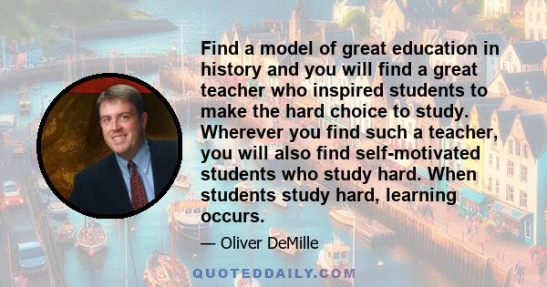 Find a model of great education in history and you will find a great teacher who inspired students to make the hard choice to study. Wherever you find such a teacher, you will also find self-motivated students who study