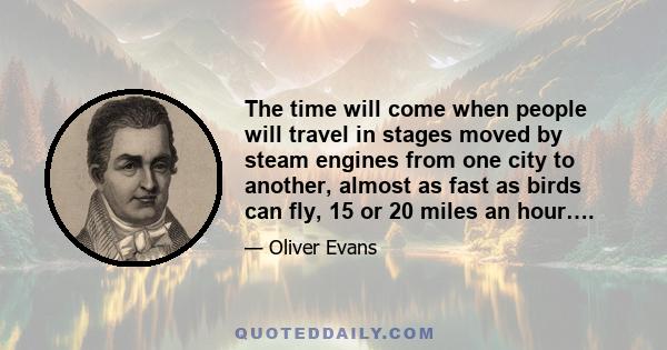 The time will come when people will travel in stages moved by steam engines from one city to another, almost as fast as birds can fly, 15 or 20 miles an hour….