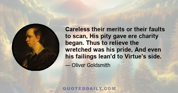 Careless their merits or their faults to scan, His pity gave ere charity began. Thus to relieve the wretched was his pride, And even his failings lean'd to Virtue's side.
